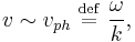 
v \sim v_{ph} \ \stackrel{\mathrm{def}}{=}\   \frac{\omega}{k},
