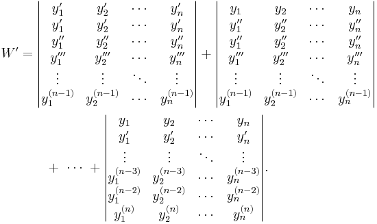 \begin{align}W' & =
\begin{vmatrix}
y'_1 & y'_2 & \cdots & y'_n\\
y'_1 & y'_2 & \cdots & y'_n\\
y''_1 & y''_2 & \cdots & y''_n\\
y'''_1 & y'''_2 & \cdots & y'''_n\\
\vdots & \vdots & \ddots & \vdots\\
y_1^{(n-1)} & y_2^{(n-1)} & \cdots & y_n^{(n-1)}
\end{vmatrix}
%2B
\begin{vmatrix}
y_1 & y_2 & \cdots & y_n\\
y''_1 & y''_2 & \cdots & y''_n\\
y''_1 & y''_2 & \cdots & y''_n\\
y'''_1 & y'''_2 & \cdots & y'''_n\\
\vdots & \vdots & \ddots & \vdots\\
y_1^{(n-1)} & y_2^{(n-1)} & \cdots & y_n^{(n-1)}
\end{vmatrix}\\
&\qquad%2B\ \cdots\ %2B
\begin{vmatrix}
y_1 & y_2 & \cdots & y_n\\
y'_1 & y'_2 & \cdots & y'_n\\
\vdots & \vdots & \ddots & \vdots\\
y_1^{(n-3)} & y_2^{(n-3)} & \cdots & y_n^{(n-3)}\\
y_1^{(n-2)} & y_2^{(n-2)} & \cdots & y_n^{(n-2)}\\
y_1^{(n)} & y_2^{(n)} & \cdots & y_n^{(n)}
\end{vmatrix}.\end{align}
