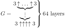 G=\left . \begin{matrix} 3 \underbrace{ \uparrow \ldots \uparrow } 3 \\ \underbrace{\vdots } \\ 3 \uparrow\uparrow\uparrow\uparrow 3 \end{matrix} \right \} \text{64 layers}