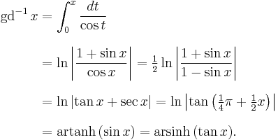 
\begin{align}
\operatorname{gd}^{-1}\,x & = \int_0^x\frac{dt}{\cos t} \\[8pt]
& = \ln\left| \frac{1 %2B \sin x}{\cos x} \right| = \tfrac12\ln \left| \frac{1 %2B \sin x}{1 - \sin x} \right| \\[8pt]
& = \ln\left| \tan x %2B\sec x \right| = \ln \left| \tan\left(\tfrac14\pi %2B \tfrac12x\right) \right| \\[8pt]
& = \mathrm{artanh}\,(\sin x) = \mathrm{arsinh}\,(\tan x).
\end{align}
