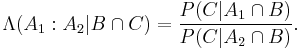 \Lambda(A_1:A_2|B \cap C) = \frac{P(C|A_1 \cap B)}{P(C|A_2 \cap B)} .