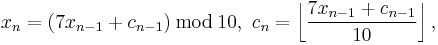 x_n=(7x_{n-1}%2Bc_{n-1})\,\bmod\,10,\ c_n=\left\lfloor\frac{7x_{n-1}%2Bc_{n-1}}{10}\right\rfloor,
