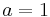 a=1