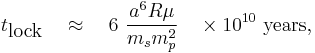 
t_{\textrm{lock}}\quad \approx\quad 6\ \frac{a^6R\mu}{m_sm_p^2}\quad \times 10^{10}\ \textrm{ years},
