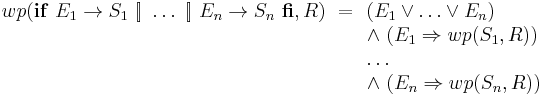 wp(\mathbf{if}\ E_1 \rightarrow S_1 \ [\!] \ \ldots\ [\!]\ E_n \rightarrow S_n\ \mathbf{fi}, R)\ = \begin{array}[t]{l}
    (E_1 \vee \ldots \vee E_n) \\
    \wedge\ (E_1 \Rightarrow wp(S_1,R)) \\
    \ldots\\
    \wedge\ (E_n \Rightarrow wp(S_n,R)) \\
    \end{array}