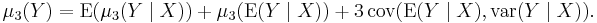 \mu_3(Y)=\operatorname{E}(\mu_3(Y\mid X))%2B\mu_3(\operatorname{E}(Y\mid X))
%2B3\,\operatorname{cov}(\operatorname{E}(Y\mid X),\operatorname{var}(Y\mid X)).\,