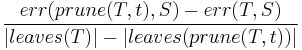 \frac{err(prune(T,t),S)-err(T,S)}{|leaves(T)|-|leaves(prune(T,t))|}