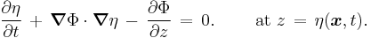 
  \frac{\partial\eta}{\partial t}\, %2B\, \boldsymbol{\nabla}\Phi \cdot \boldsymbol{\nabla} \eta\, -\, \frac{\partial\Phi}{\partial z}\, =\, 0.
  \qquad \text{ at } z\, =\, \eta(\boldsymbol{x},t).
