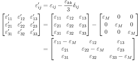 \begin{align}
\ \varepsilon'_{ij} &= \varepsilon_{ij} - \frac{\varepsilon_{kk}}{3}\delta_{ij} \\
 \left[{\begin{matrix}
   \varepsilon'_{11} & \varepsilon'_{12} & \varepsilon'_{13} \\
   \varepsilon'_{21} & \varepsilon'_{22} & \varepsilon'_{23} \\
   \varepsilon'_{31} & \varepsilon'_{32} & \varepsilon'_{33} \\
  \end{matrix}}\right]
&=\left[{\begin{matrix}
   \varepsilon_{11} & \varepsilon_{12} & \varepsilon_{13} \\
   \varepsilon_{21} & \varepsilon_{22} & \varepsilon_{23} \\
   \varepsilon_{31} & \varepsilon_{32} & \varepsilon_{33} \\
  \end{matrix}}\right]-\left[{\begin{matrix}
   \varepsilon_M & 0 & 0 \\
   0 & \varepsilon_M & 0 \\
   0 & 0 & \varepsilon_M \\
  \end{matrix}}\right] \\
&=\left[{\begin{matrix}
   \varepsilon_{11}-\varepsilon_M & \varepsilon_{12} & \varepsilon_{13} \\
   \varepsilon_{21} & \varepsilon_{22}-\varepsilon_M & \varepsilon_{23} \\
   \varepsilon_{31} & \varepsilon_{32} & \varepsilon_{33}-\varepsilon_M \\
  \end{matrix}}\right] \\
\end{align}\,\!