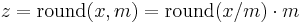 z = \mathrm{round}(x, m) = \mathrm{round}(x / m) \cdot m\,