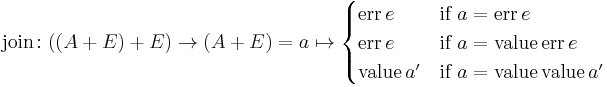 \text{join} \colon ((A %2B E ) %2B E) \to (A %2B E) = a \mapsto \begin{cases} \text{err} \, e & \mbox{if} \ a = \text{err} \, e\\ \text{err} \, e & \text{if} \ a = \text{value} \, \text{err} \, e \\ \text{value} \, a' & \text{if} \ a = \text{value} \, \text{value} \, a' \end{cases}