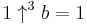 1 \uparrow^{3}b = 1