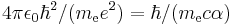 4\pi \epsilon_0 \hbar^2 / (m_\mathrm{e} e^2) = \hbar / (m_\mathrm{e} c \alpha) 