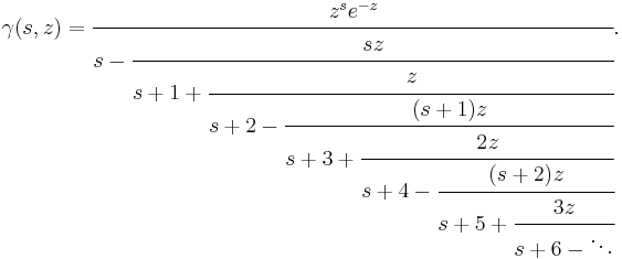 
\gamma(s, z) = \cfrac{z^s e^{-z}}{s - \cfrac{s z}{s%2B1 %2B \cfrac{z}{s%2B2 - \cfrac{(s%2B1)z}
{s%2B3 %2B \cfrac{2z}{s%2B4 - \cfrac{(s%2B2)z}{s%2B5 %2B \cfrac{3z}{s%2B6 - \ddots}}}}}}}.
