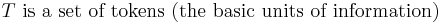 T \mbox{ is a set of tokens (the basic units of information)} 