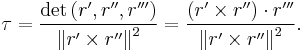 \tau  = {{\det \left( {r',r'',r'''} \right)} \over {\left\| {r' \times r''} \right\|^2}} = {{\left( {r' \times r''} \right)\cdot r'''} \over {\left\| {r' \times r''} \right\|^2}}.