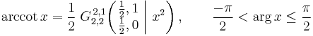  \operatorname{arccot}\, x = \frac{1}{2} \; G_{2,2}^{\,2,1} \!\left( \left. \begin{matrix} \frac{1}{2},1 \\ \frac{1}{2},0 \end{matrix} \; \right| \, x^2 \right), \qquad \frac{-\pi}{2} < \arg x \leq \frac{\pi}{2} 