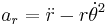 a_r=\ddot{r} - r\dot{\theta}^2