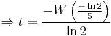 \Rightarrow t = \frac{- W \left ( \frac{- \ln 2}{5} \right )}{\ln 2}\,