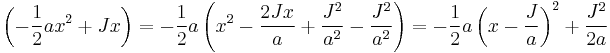   \left( -{1 \over 2} a x^2 %2B Jx\right ) = -{1 \over 2} a \left ( x^2 - { 2 Jx \over a } %2B { J^2 \over a^2 } - { J^2 \over a^2 } \right ) = -{1 \over 2} a \left ( x -  { J \over a } \right )^2 %2B { J^2 \over 2a } 