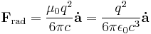 \mathbf{F}_\mathrm{rad} = \frac{\mu_0 q^2}{6 \pi c} \mathbf{\dot{a}} = \frac{ q^2}{6 \pi \epsilon_0 c^3} \mathbf{\dot{a}}