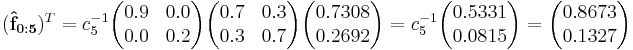 
(\mathbf{\hat{f}_{0:5}})^T =
c_5^{-1}\begin{pmatrix}0.9 & 0.0 \\  0.0 & 0.2 \end{pmatrix}\begin{pmatrix}  0.7 & 0.3 \\  0.3 & 0.7 \end{pmatrix}\begin{pmatrix}0.7308 \\ 0.2692 \end{pmatrix}=
c_5^{-1}\begin{pmatrix}0.5331 \\ 0.0815\end{pmatrix}=
\begin{pmatrix}0.8673 \\ 0.1327 \end{pmatrix}
