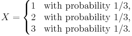 X=\left\{\begin{matrix} 1 & \mbox{with}\ \mbox{probability}\ 1/3, \\
2 & \mbox{with}\ \mbox{probability}\ 1/3, \\
3 & \mbox{with}\ \mbox{probability}\ 1/3.
\end{matrix}\right.