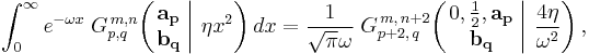 
\int_{0}^{\infty} e^{- \omega x} \; G_{p,q}^{\,m,n} \!\left( \left. \begin{matrix} \mathbf{a_p} \\ \mathbf{b_q} \end{matrix} \; \right| \, \eta x^2 \right) dx =
\frac{1}{\sqrt{\pi} \omega} \; G_{p%2B2,\,q}^{\,m,\,n%2B2} \!\left( \left. \begin{matrix} 0, \frac{1}{2}, \mathbf{a_p} \\ \mathbf{b_q} \end{matrix} \; \right| \, \frac{4 \eta}{\omega^2} \right) ,
