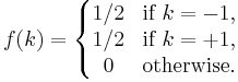  f(k) = \left\{\begin{matrix} 1/2 & \mbox {if }k=-1, \\
1/2 & \mbox {if }k=%2B1, \\
0 & \mbox {otherwise.}\end{matrix}\right.