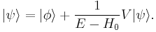  |\psi \rangle = | \phi \rangle %2B \frac{1}{E - H_0} V | \psi \rangle. \,