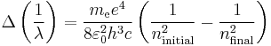  \Delta \left( \frac{1}{ \lambda}\right) = \frac{ m_{\mathrm{e}} e^4}{8 \varepsilon_0^2 h^3 c} \left( \frac{1}{n_\mathrm{initial}^2} - \frac{1}{n_\mathrm{final}^2} \right) \ 