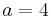 a=4