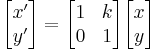 
\begin{bmatrix} x' \\ y' \end{bmatrix} = \begin{bmatrix} 1 & k \\ 0 & 1 \end{bmatrix} \begin{bmatrix} x \\ y \end{bmatrix}
