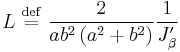 
L \ \stackrel{\mathrm{def}}{=}\  \frac{2}{a b^{2} \left( a^{2} %2B b^{2} \right)}
\frac{1}{J_{\beta}^{\prime}}
