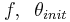 f, \; \; \theta_{init}