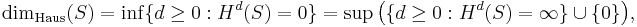 
\operatorname{dim}_{\mathrm{Haus}}(S)=\inf\{d\ge 0:H^d(S)=0\}=\sup\bigl(\{d\ge 0:H^d(S)=\infty\}\cup\{0\}\bigr),
