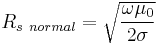  R_{s\ normal} = \sqrt{ \frac{\omega \mu_0} {2 \sigma} }