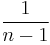 \frac{1}{n - 1}