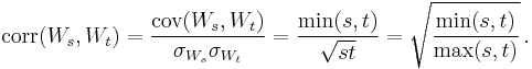  \operatorname{corr}(W_s,W_t) = {\mathrm{cov}(W_s,W_t) \over \sigma_{W_s} \sigma_{W_t}} = \frac{\min(s,t)}{\sqrt{st}} = \sqrt{ \frac{ \min(s,t) }{ \max(s,t) } } \, .