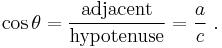 \cos \theta = \frac{\mathrm{adjacent}}{\mathrm{hypotenuse}} = \frac{a}{c} \ .