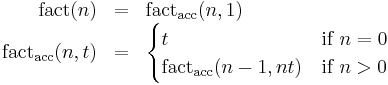 
\begin{array}{rcl}
\operatorname{fact}(n) & = & \operatorname{fact_{acc}}(n, 1) \\
\operatorname{fact_{acc}}(n, t) & = &
 \begin{cases}
 t & \mbox{if } n = 0 \\
 \operatorname{fact_{acc}}(n-1, nt) & \mbox{if } n > 0 \\
 \end{cases}
\end{array}
