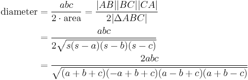 
\begin{align}
\text{diameter} & {} = \frac{abc}{2\cdot\text{area}} = \frac{|AB| |BC| |CA|}{2|\Delta ABC|} \\
& {} = \frac{abc}{2\sqrt{s(s-a)(s-b)(s-c)}}\\
& {} = \frac{2abc}{\sqrt{(a%2Bb%2Bc)(-a%2Bb%2Bc)(a-b%2Bc)(a%2Bb-c)}}
\end{align}
