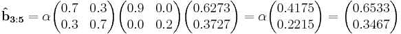 
\mathbf{\hat{b}_{3:5}}  = \alpha\begin{pmatrix}  0.7 & 0.3 \\  0.3 & 0.7 \end{pmatrix}\begin{pmatrix}0.9 & 0.0 \\  0.0 & 0.2 \end{pmatrix}\begin{pmatrix}0.6273 \\ 0.3727 \end{pmatrix}=\alpha\begin{pmatrix}0.4175 \\ 0.2215\end{pmatrix}=\begin{pmatrix}0.6533 \\ 0.3467 \end{pmatrix}
