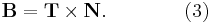  \mathbf{B} = \mathbf{T} \times \mathbf{N}. \qquad \qquad (3) 