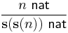 
\frac{n \,\,\mathsf{nat}}{\mathbf{s(s(}n\mathbf{))} \,\,\mathsf{nat}}
