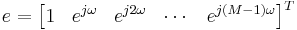 e = \begin{bmatrix}1 & e^{j \omega} & e^{j 2 \omega} & \cdots & e^{j (M-1) \omega}\end{bmatrix}^T