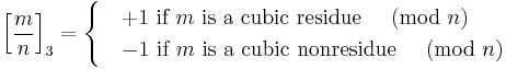 

\left[\frac{m}{n}\right]_3 =
\begin{cases}
&%2B1 \mbox{ if }m\mbox{ is a cubic residue }\pmod{n}\\
&-1\mbox{ if }m\mbox{ is a cubic nonresidue }\pmod{n}
\end{cases}
