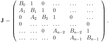 
\mathbf{J}=\left(
\begin{array}{llllll}
B_0      & 1       & 0      & \ldots  & \ldots  & \ldots\\
A_1      & B_1     & 1      & 0       & \ldots  & \ldots \\
0        & A_2     & B_2    & 1       & 0       & \ldots \\
0   & \ldots  & \ldots & \ldots  & \ldots  & 0 \\
\ldots   & \ldots  & 0 & A_{n-2}  & B_{n-2}  & 1 \\
\ldots   & \ldots  & \ldots & 0  & A_{n-1}  &   B_{n-1}
\end{array}
\right).
