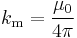  k_\mathrm{m} = \frac {\mu_0}{ 4 \pi} \ 