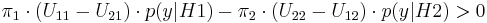 \pi_1 \cdot (U_{11} - U_{21}) \cdot p(y|H1) - \pi_2 \cdot (U_{22} - U_{12}) \cdot p(y|H2) > 0 